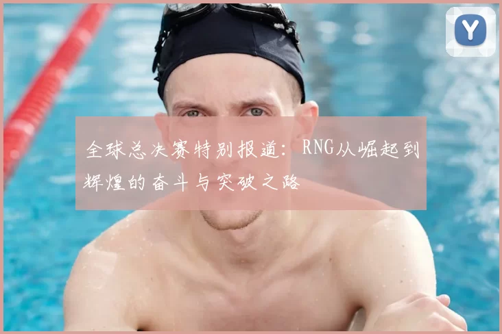 全球总决赛特别报道：RNG从崛起到辉煌的奋斗与突破之路