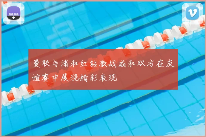 曼联与浦和红钻激战成和双方在友谊赛中展现精彩表现