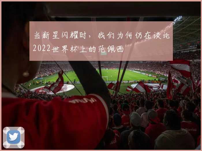 当新星闪耀时，我们为何仍在谈论2022世界杯上的范佩西