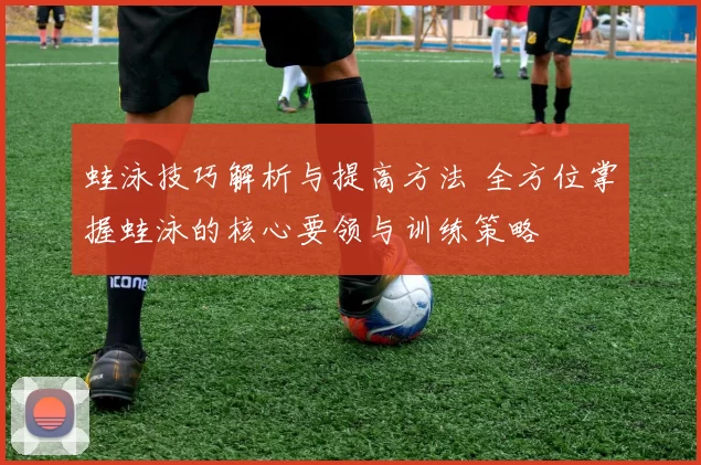 蛙泳技巧解析与提高方法 全方位掌握蛙泳的核心要领与训练策略