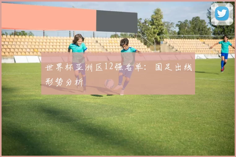 世界杯亚洲区12强名单:国足出线形势分析