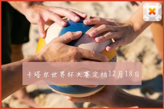 卡塔尔世界杯决赛定档12月18日