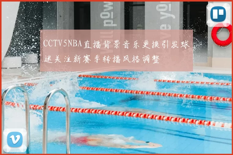 CCTV5NBA直播背景音乐更换引发球迷关注新赛季转播风格调整