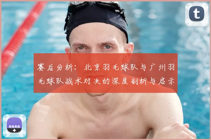 赛后分析：北京羽毛球队与广州羽毛球队战术对决的深度剖析与启示