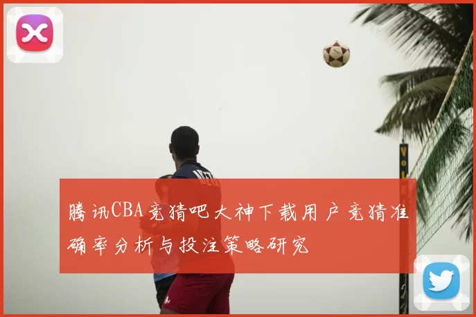 腾讯CBA竞猜吧大神下载用户竞猜准确率分析与投注策略研究