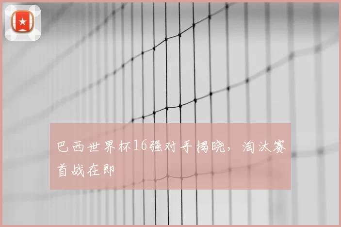 巴西世界杯16强对手揭晓，淘汰赛首战在即