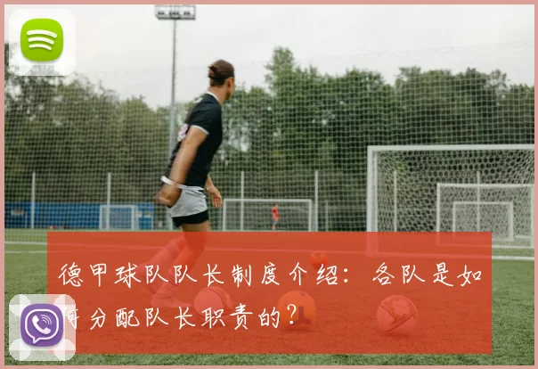 德甲球队队长制度介绍：各队是如何分配队长职责的？