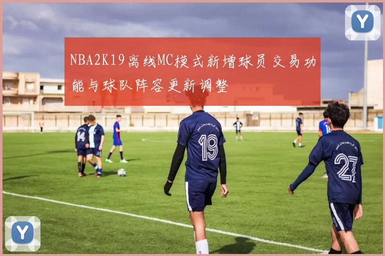 NBA2K19离线MC模式新增球员交易功能与球队阵容更新调整