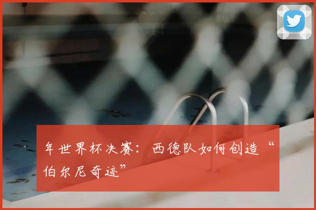 年世界杯决赛：西德队如何创造“伯尔尼奇迹”