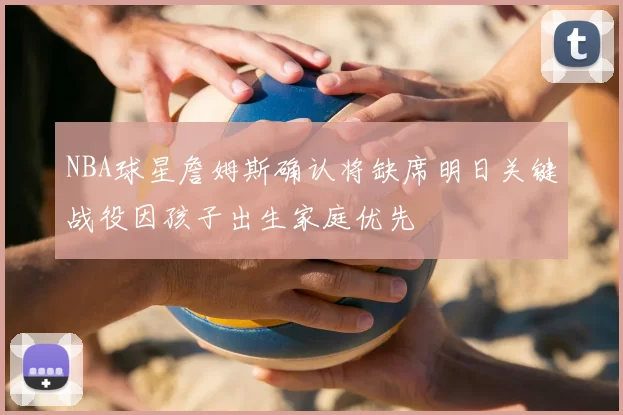 NBA球星詹姆斯确认将缺席明日关键战役因孩子出生家庭优先