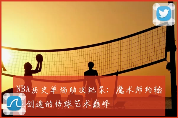 NBA历史单场助攻纪录:魔术师约翰逊创造的传球艺术巅峰