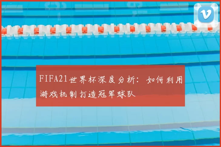 FIFA21世界杯深度分析:如何利用游戏机制打造冠军球队