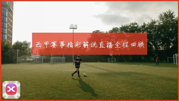 西甲赛事精彩解说直播全程回顾