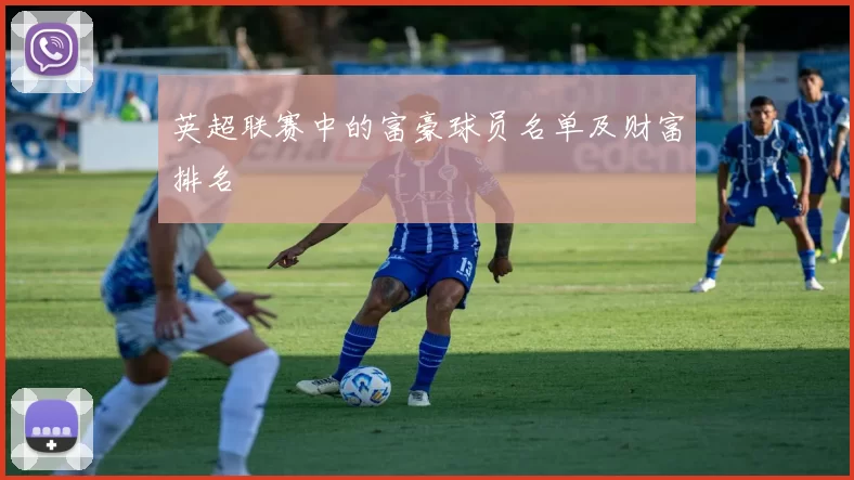 英超联赛中的富豪球员名单及财富排名