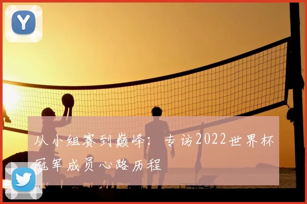 从小组赛到巅峰：专访2022世界杯冠军成员心路历程