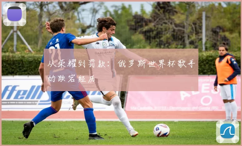 从荣耀到罚款：俄罗斯世界杯歌手的跌宕经历