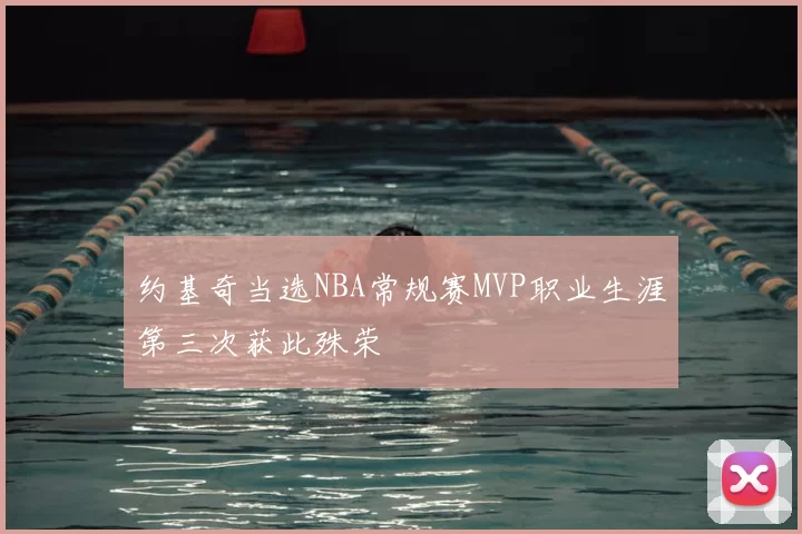 约基奇当选NBA常规赛MVP职业生涯第三次获此殊荣