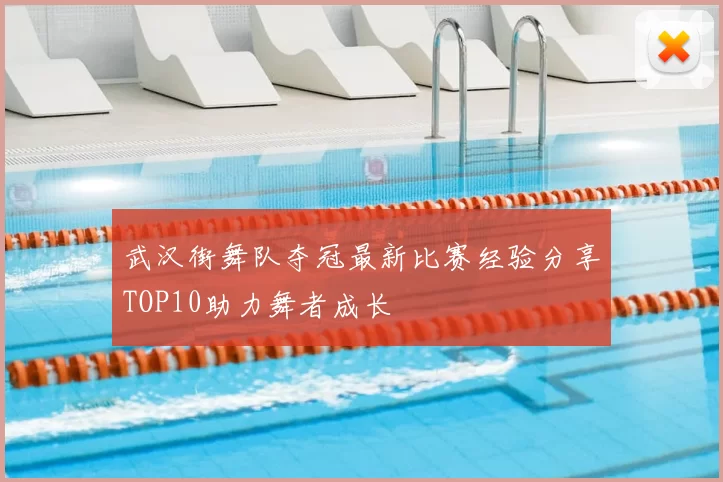 武汉街舞队夺冠最新比赛经验分享TOP10助力舞者成长