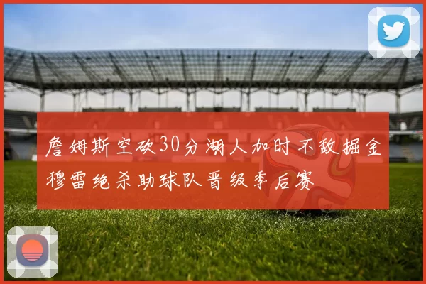 詹姆斯空砍30分湖人加时不敌掘金穆雷绝杀助球队晋级季后赛