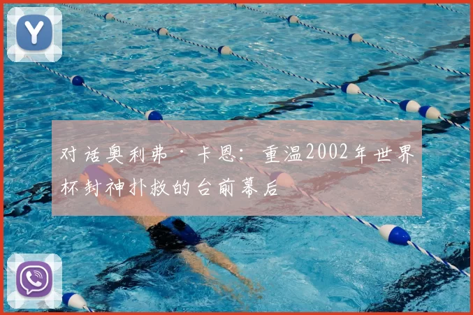对话奥利弗·卡恩:重温2002年世界杯封神扑救的台前幕后