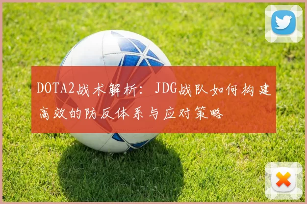 DOTA2战术解析：JDG战队如何构建高效的防反体系与应对策略