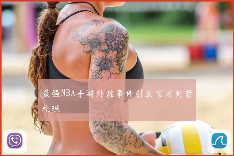 最强NBA手游外挂事件引发官方封禁处理