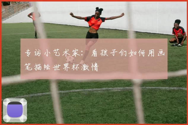 专访小艺术家：看孩子们如何用画笔描绘世界杯激情