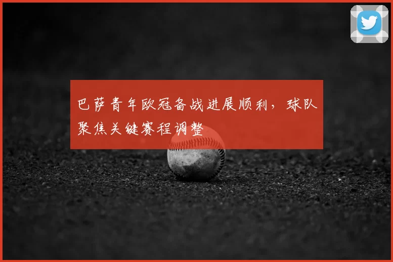 巴萨青年欧冠备战进展顺利，球队聚焦关键赛程调整