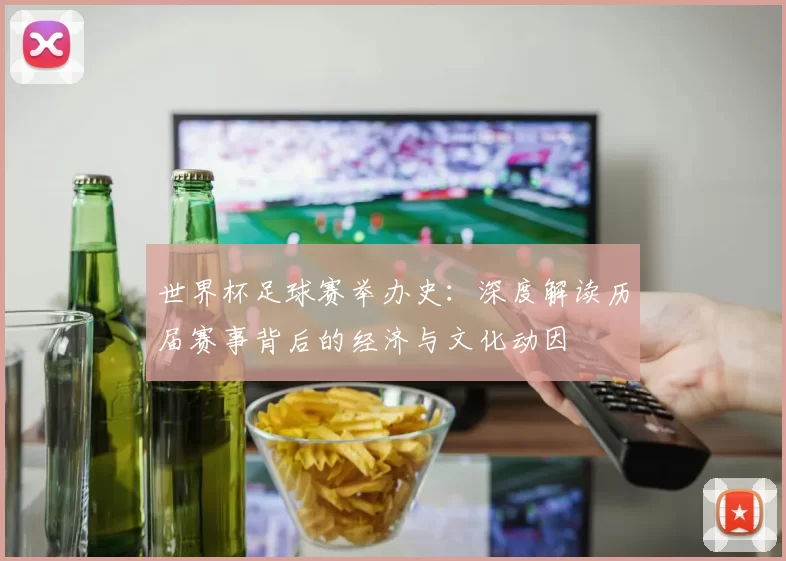 世界杯足球赛举办史：深度解读历届赛事背后的经济与文化动因