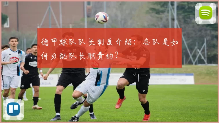 德甲球队队长制度介绍：各队是如何分配队长职责的？