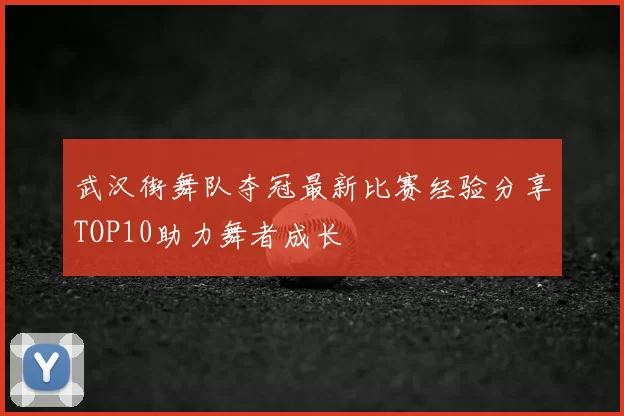 武汉街舞队夺冠最新比赛经验分享TOP10助力舞者成长